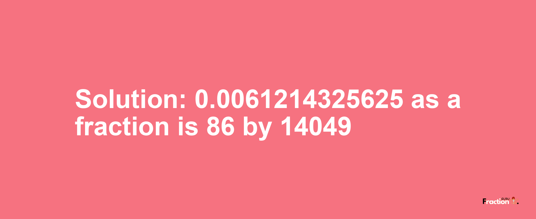 Solution:0.0061214325625 as a fraction is 86/14049